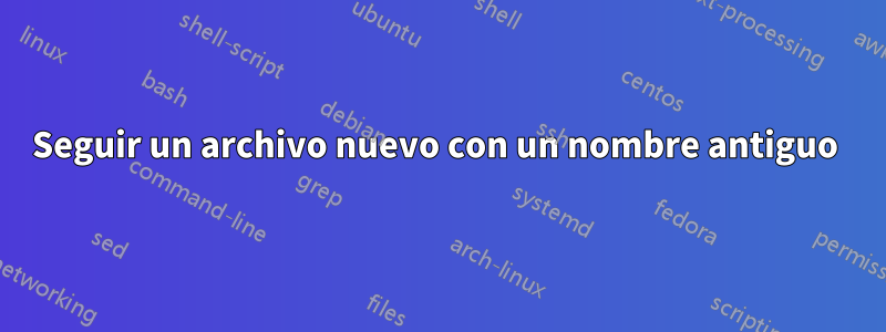 Seguir un archivo nuevo con un nombre antiguo 