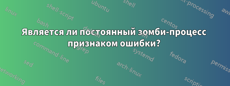 Является ли постоянный зомби-процесс признаком ошибки?