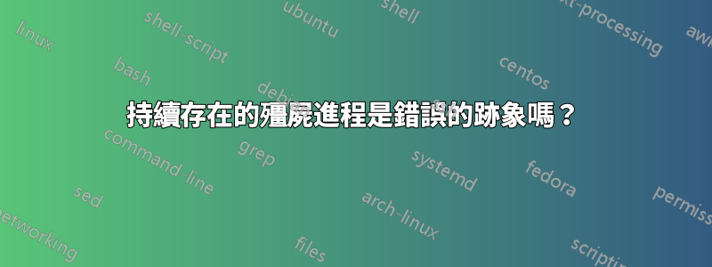 持續存在的殭屍進程是錯誤的跡象嗎？