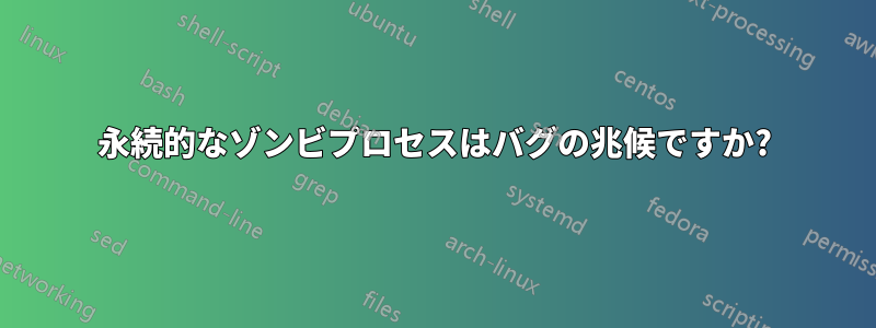 永続的なゾンビプロセスはバグの兆候ですか?