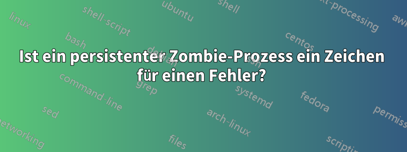 Ist ein persistenter Zombie-Prozess ein Zeichen für einen Fehler?