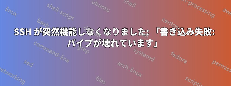 SSH が突然機能しなくなりました: 「書き込み失敗: パイプが壊れています」