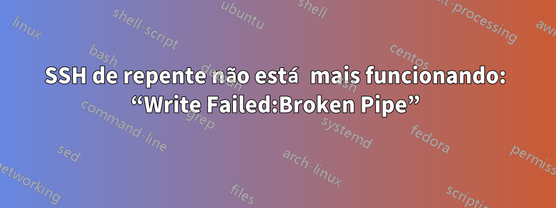 SSH de repente não está mais funcionando: “Write Failed:Broken Pipe”