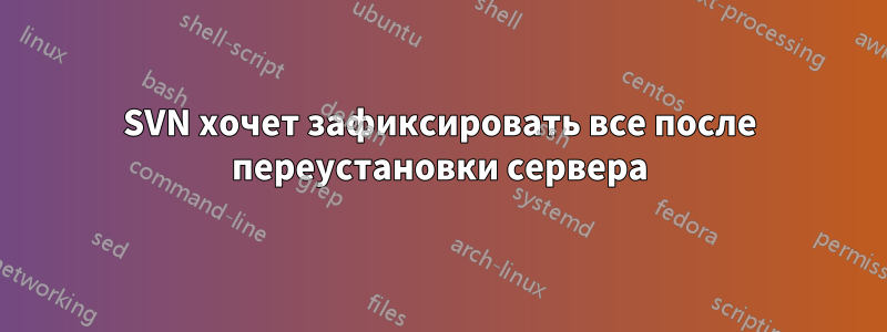 SVN хочет зафиксировать все после переустановки сервера