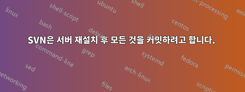 SVN은 서버 재설치 후 모든 것을 커밋하려고 합니다.