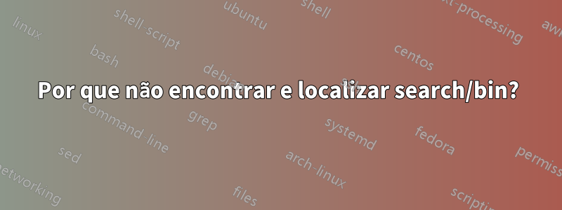 Por que não encontrar e localizar search/bin?