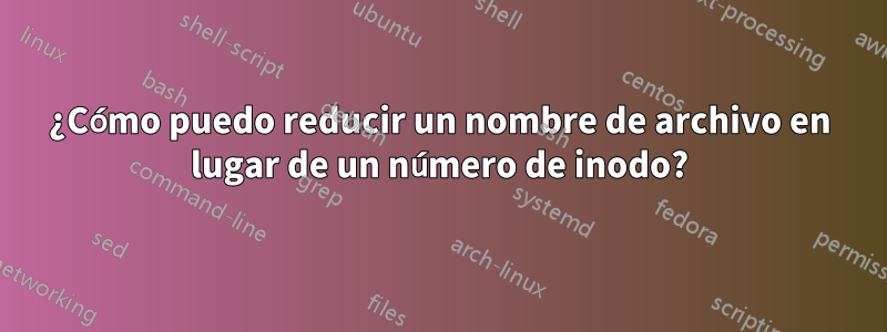 ¿Cómo puedo reducir un nombre de archivo en lugar de un número de inodo?