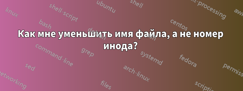 Как мне уменьшить имя файла, а не номер инода?