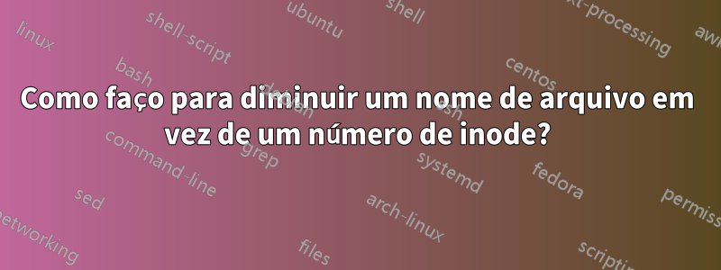 Como faço para diminuir um nome de arquivo em vez de um número de inode?