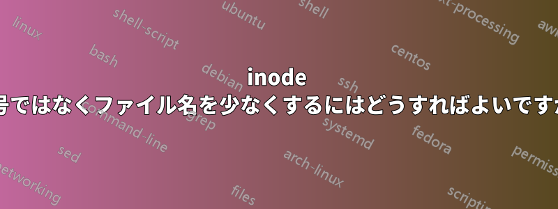 inode 番号ではなくファイル名を少なくするにはどうすればよいですか?