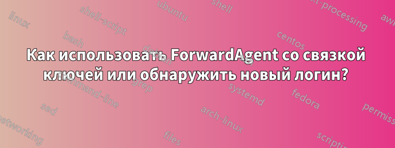 Как использовать ForwardAgent со связкой ключей или обнаружить новый логин?