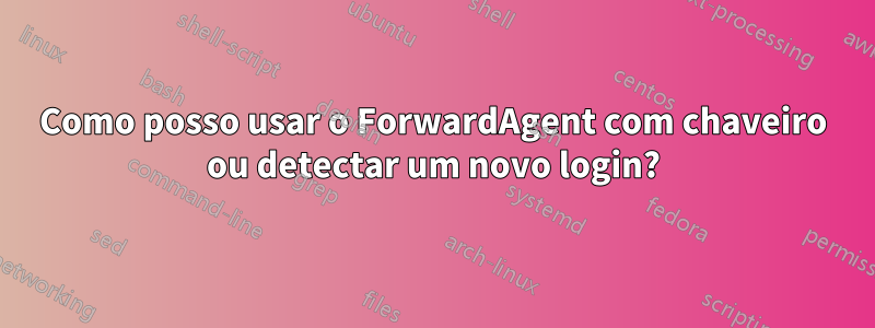 Como posso usar o ForwardAgent com chaveiro ou detectar um novo login?