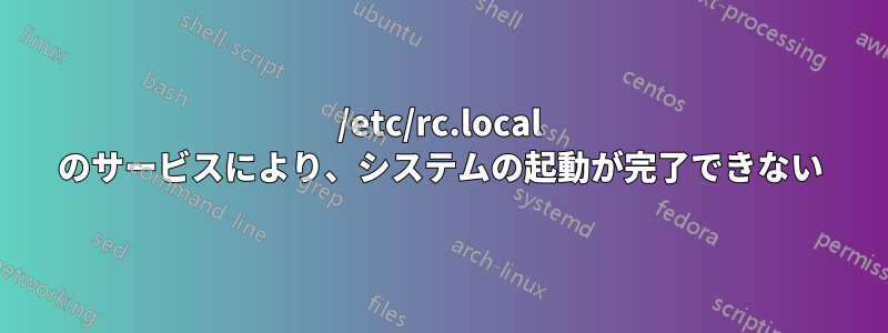 /etc/rc.local のサービスにより、システムの起動が完了できない