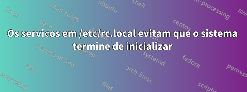 Os serviços em /etc/rc.local evitam que o sistema termine de inicializar