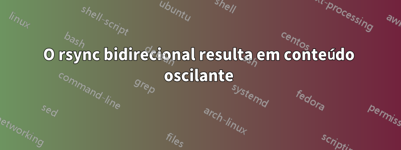 O rsync bidirecional resulta em conteúdo oscilante