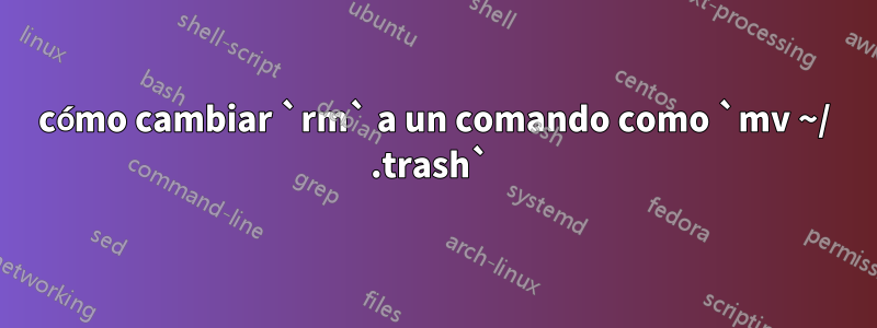 cómo cambiar `rm` a un comando como `mv ~/ .trash` 