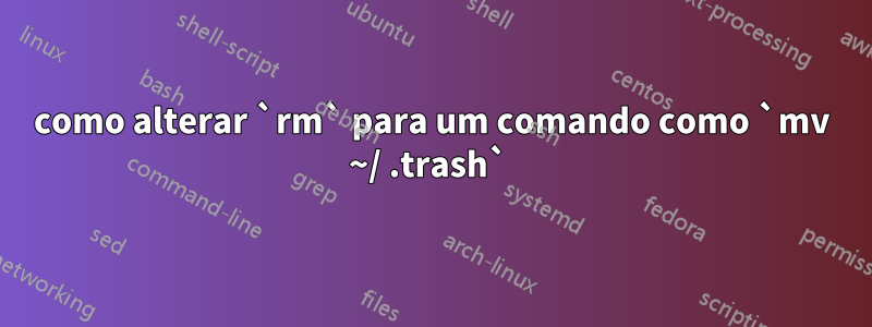 como alterar `rm` para um comando como `mv ~/ .trash` 