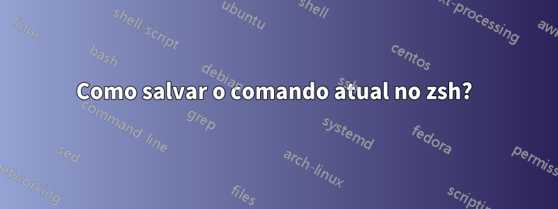 Como salvar o comando atual no zsh? 