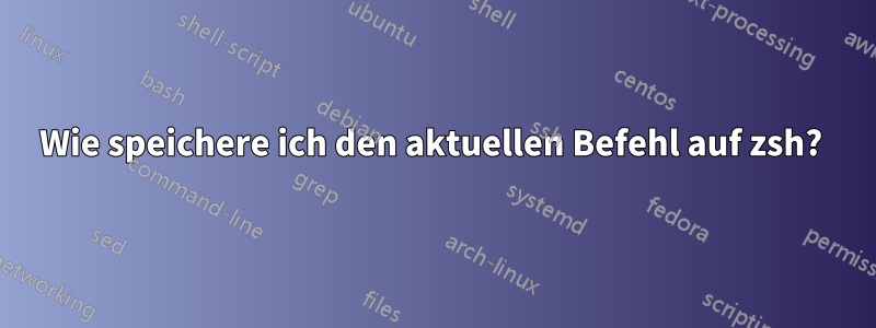 Wie speichere ich den aktuellen Befehl auf zsh? 