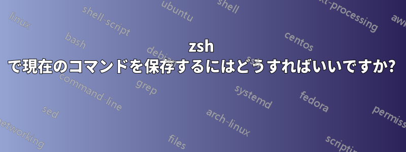 zsh で現在のコマンドを保存するにはどうすればいいですか? 