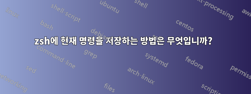 zsh에 현재 명령을 저장하는 방법은 무엇입니까? 