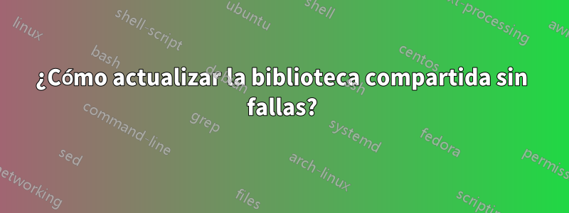 ¿Cómo actualizar la biblioteca compartida sin fallas?