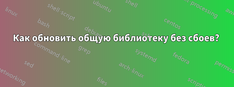 Как обновить общую библиотеку без сбоев?