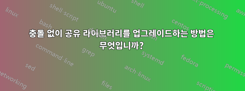 충돌 없이 공유 라이브러리를 업그레이드하는 방법은 무엇입니까?