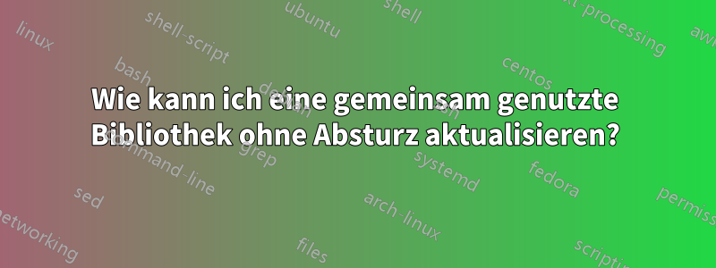 Wie kann ich eine gemeinsam genutzte Bibliothek ohne Absturz aktualisieren?