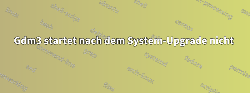 Gdm3 startet nach dem System-Upgrade nicht