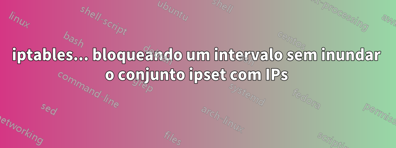 iptables... bloqueando um intervalo sem inundar o conjunto ipset com IPs