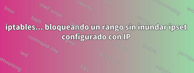 iptables... bloqueando un rango sin inundar ipset configurado con IP