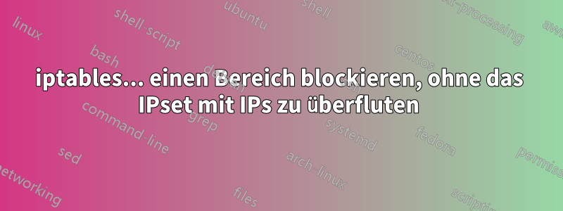 iptables... einen Bereich blockieren, ohne das IPset mit IPs zu überfluten