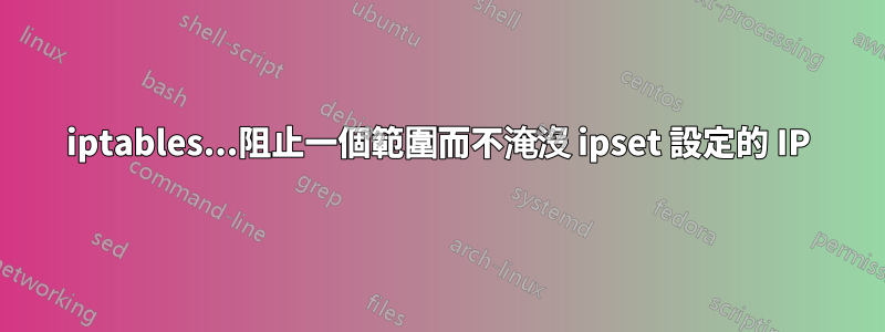 iptables...阻止一個範圍而不淹沒 ipset 設定的 IP