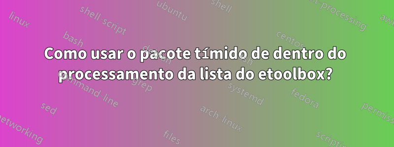 Como usar o pacote tímido de dentro do processamento da lista do etoolbox?