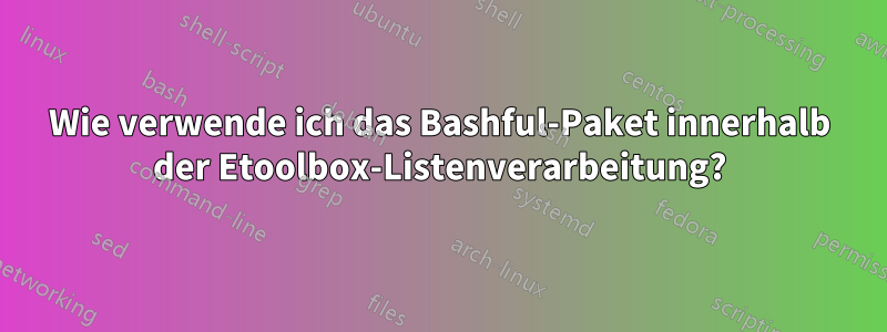 Wie verwende ich das Bashful-Paket innerhalb der Etoolbox-Listenverarbeitung?