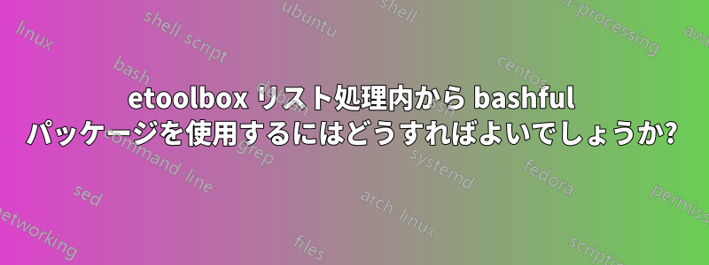 etoolbox リスト処理内から bashful パッケージを使用するにはどうすればよいでしょうか?