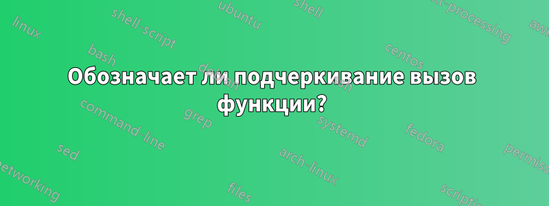 Обозначает ли подчеркивание вызов функции?