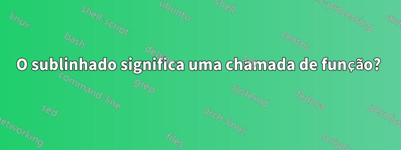 O sublinhado significa uma chamada de função?