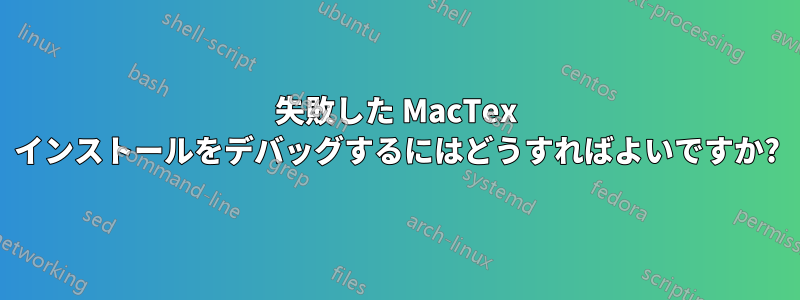 失敗した MacTex インストールをデバッグするにはどうすればよいですか?