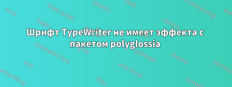 Шрифт TypeWriter не имеет эффекта с пакетом polyglossia