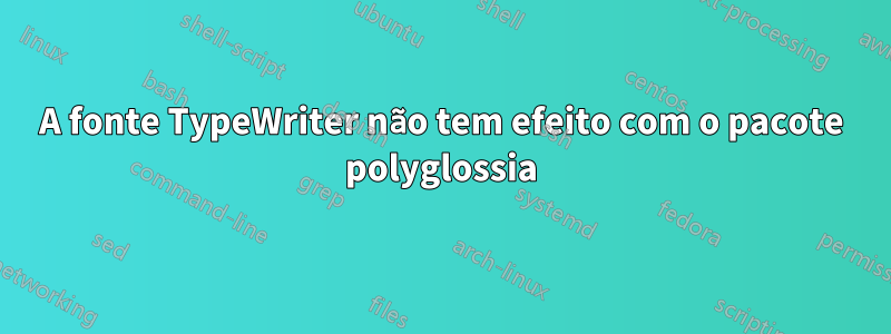 A fonte TypeWriter não tem efeito com o pacote polyglossia