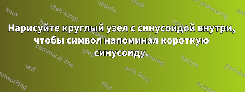 Нарисуйте круглый узел с синусоидой внутри, чтобы символ напоминал короткую синусоиду.