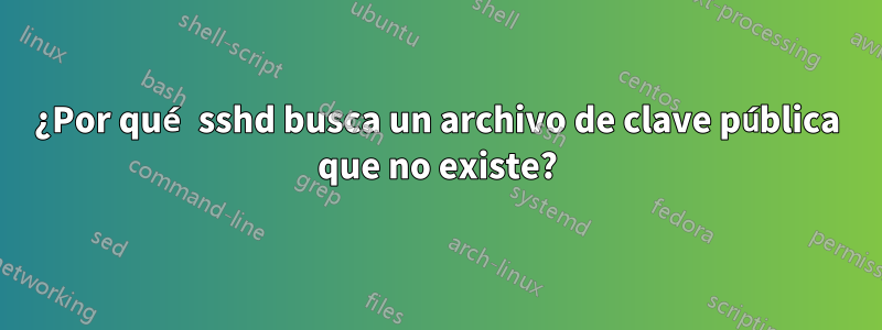 ¿Por qué sshd busca un archivo de clave pública que no existe?