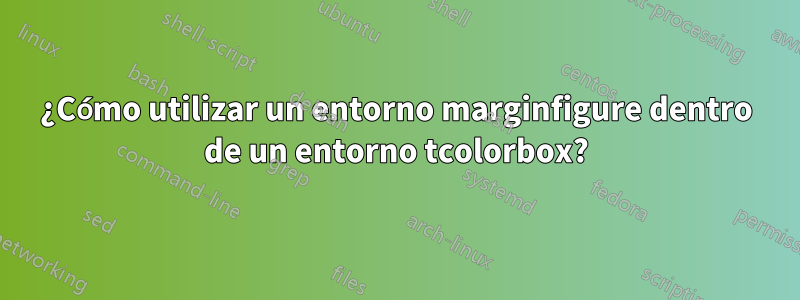 ¿Cómo utilizar un entorno marginfigure dentro de un entorno tcolorbox?