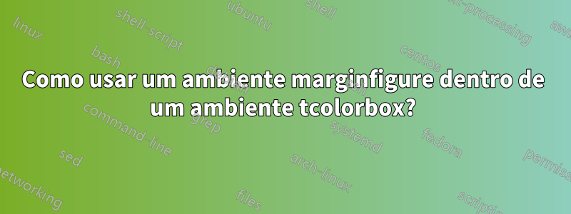 Como usar um ambiente marginfigure dentro de um ambiente tcolorbox?