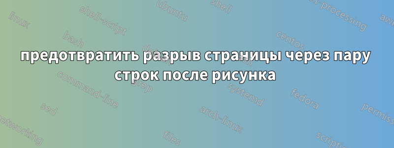 предотвратить разрыв страницы через пару строк после рисунка