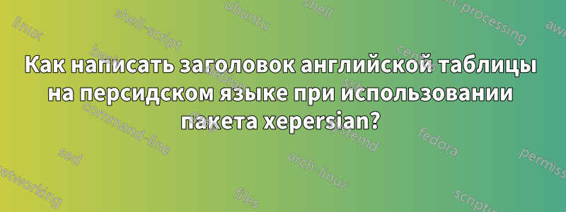 Как написать заголовок английской таблицы на персидском языке при использовании пакета xepersian?