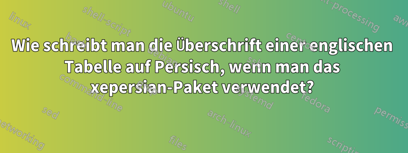 Wie schreibt man die Überschrift einer englischen Tabelle auf Persisch, wenn man das xepersian-Paket verwendet?