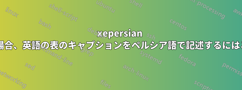 xepersian パッケージを使用する場合、英語の表のキャプションをペルシア語で記述するにはどうすればよいですか?